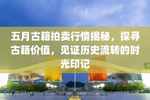 五月古籍拍卖行情揭秘，探寻古籍价值，见证历史流转的时光印记