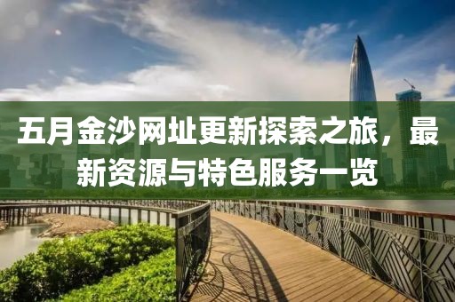 五月金沙网址更新探索之旅，最新资源与特色服务一览