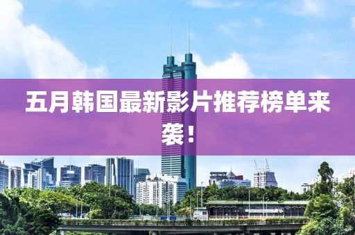 五月韩国最新影片推荐榜单来袭！