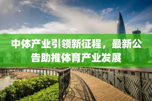 中体产业引领新征程，最新公告助推体育产业发展