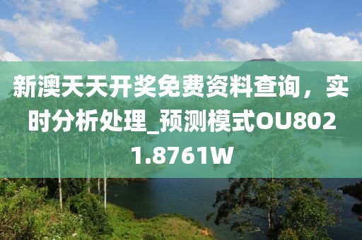 新澳天天开奖免费资料查询，实时分析处理_预测模式OU8021.8761W