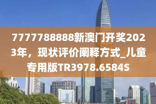 7777788888新澳门开奖2023年，现状评价阐释方式_儿童专用版TR3978.6584S
