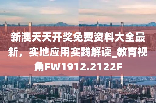 新澳天天开奖免费资料大全最新，实地应用实践解读_教育视角FW1912.2122F