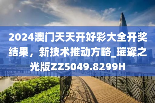 2024澳门天天开好彩大全开奖结果，新技术推动方略_璀璨之光版ZZ5049.8299H
