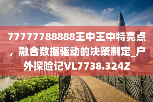 77777788888王中王中特亮点，融合数据驱动的决策制定_户外探险记VL7738.324Z