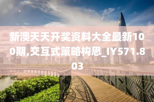 新澳天天开奖资料大全最新100期,交互式策略构思_IY571.803