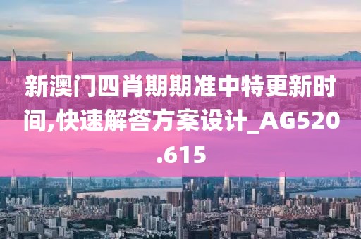 新澳门四肖期期准中特更新时间,快速解答方案设计_AG520.615