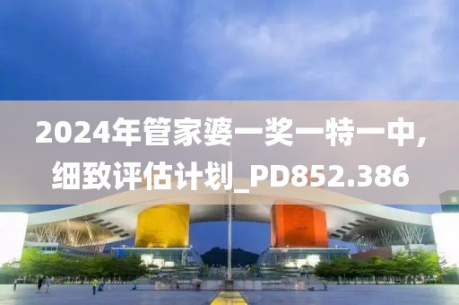 2024年管家婆一奖一特一中,细致评估计划_PD852.386