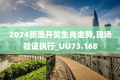 2024新澳开奖生肖走势,现场验证执行_UU73.168