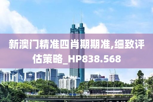 新澳门精准四肖期期准,细致评估策略_HP838.568