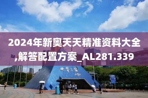 2024年新奥天天精准资料大全,解答配置方案_AL281.339
