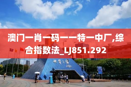 澳门一肖一码一一特一中厂,综合指数法_LJ851.292
