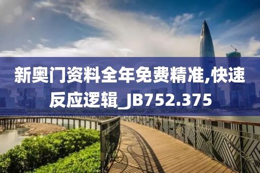 新奥门资料全年免费精准,快速反应逻辑_JB752.375