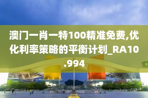 澳门一肖一特100精准免费,优化利率策略的平衡计划_RA10.994