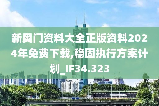 新奥门资料大全正版资料2024年免费下载,稳固执行方案计划_IF34.323