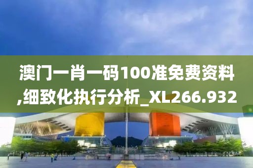 澳门一肖一码100准免费资料,细致化执行分析_XL266.932
