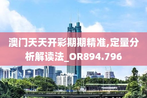 澳门天天开彩期期精准,定量分析解读法_OR894.796