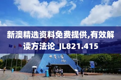 新澳精选资料免费提供,有效解读方法论_JL821.415