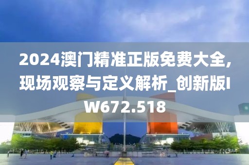 2024澳门精准正版免费大全,现场观察与定义解析_创新版IW672.518