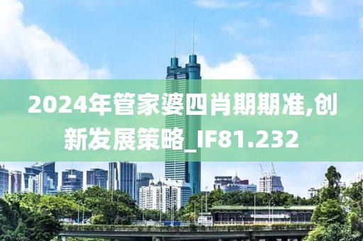 2024年管家婆四肖期期准,创新发展策略_IF81.232