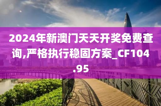 2024年新澳门天天开奖免费查询,严格执行稳固方案_CF104.95