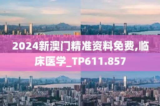 2024新澳门精准资料免费,临床医学_TP611.857