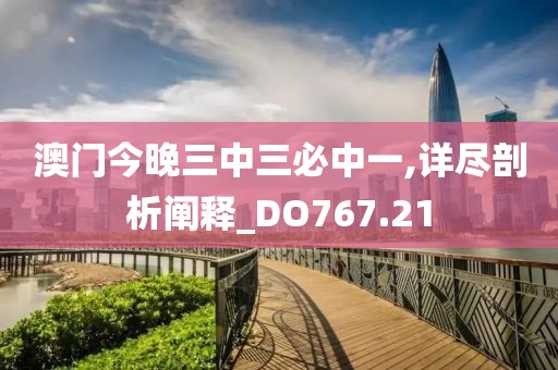 澳门今晚三中三必中一,详尽剖析阐释_DO767.21