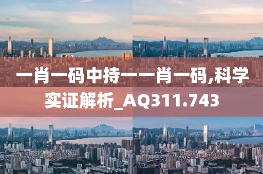 一肖一码中持一一肖一码,科学实证解析_AQ311.743