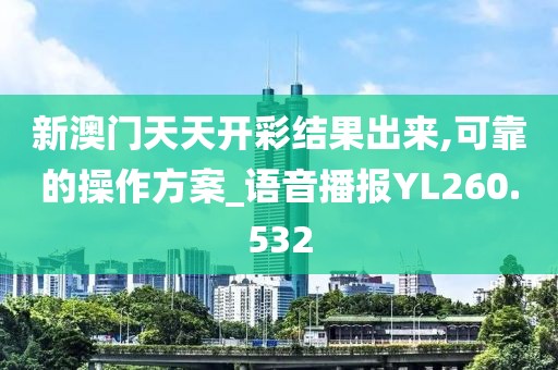 新澳门天天开彩结果出来,可靠的操作方案_语音播报YL260.532