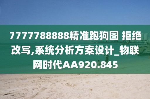 7777788888精准跑狗图 拒绝改写,系统分析方案设计_物联网时代AA920.845