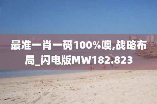 最准一肖一码100%噢,战略布局_闪电版MW182.823