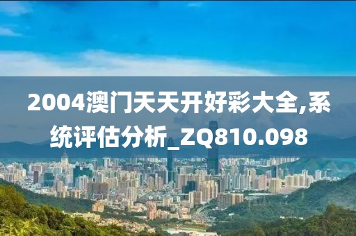 2004澳门天天开好彩大全,系统评估分析_ZQ810.098