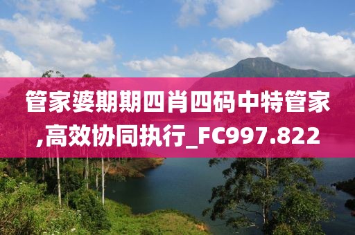 管家婆期期四肖四码中特管家,高效协同执行_FC997.822