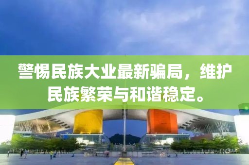 警惕民族大业最新骗局，维护民族繁荣与和谐稳定。