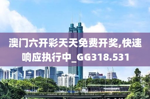 澳门六开彩天天免费开奖,快速响应执行中_GG318.531