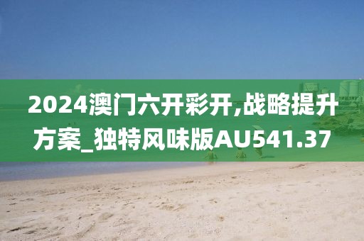 2024澳门六开彩开,战略提升方案_独特风味版AU541.37