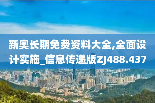 新奥长期免费资料大全,全面设计实施_信息传递版ZJ488.437