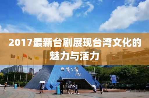 2017最新台剧展现台湾文化的魅力与活力