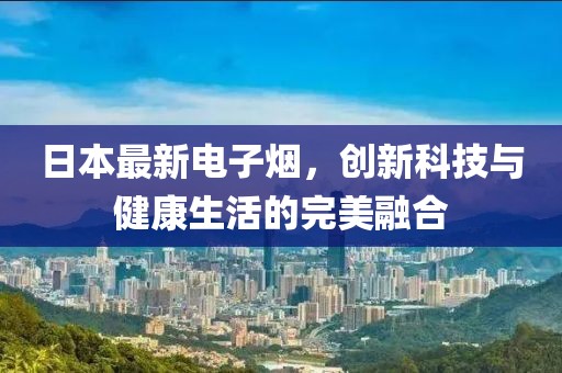 日本最新电子烟，创新科技与健康生活的完美融合