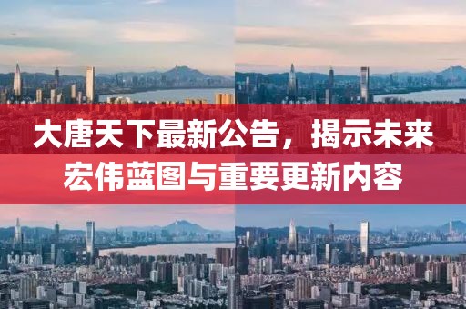 大唐天下最新公告，揭示未来宏伟蓝图与重要更新内容