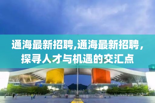 通海最新招聘,通海最新招聘，探寻人才与机遇的交汇点