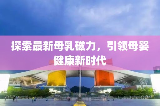 探索最新母乳磁力，引领母婴健康新时代