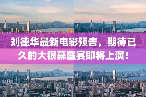刘德华最新电影预告，期待已久的大银幕盛宴即将上演！