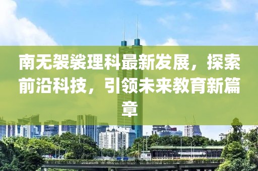 南无袈裟理科最新发展，探索前沿科技，引领未来教育新篇章