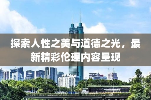 探索人性之美与道德之光，最新精彩伦理内容呈现