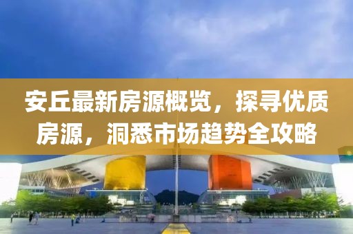 安丘最新房源概览，探寻优质房源，洞悉市场趋势全攻略