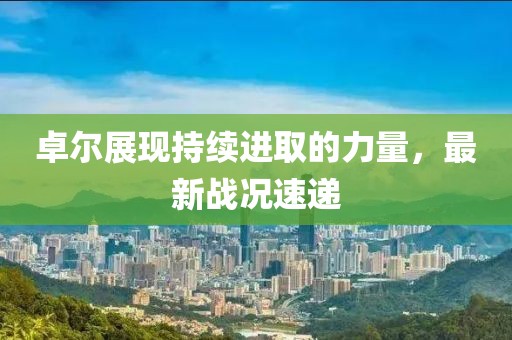 卓尔展现持续进取的力量，最新战况速递