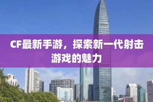 CF最新手游，探索新一代射击游戏的魅力