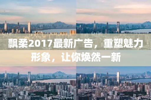 飘柔2017最新广告，重塑魅力形象，让你焕然一新