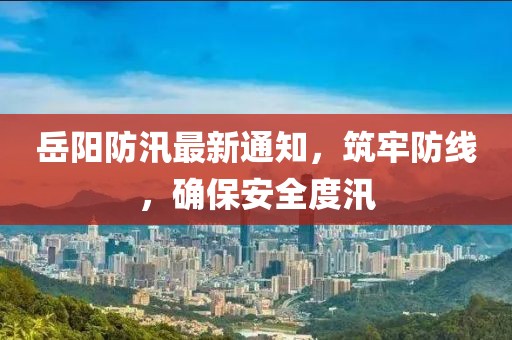 岳阳防汛最新通知，筑牢防线，确保安全度汛